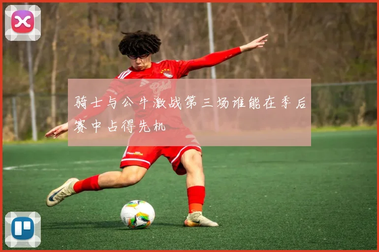骑士与公牛激战第三场谁能在季后赛中占得先机