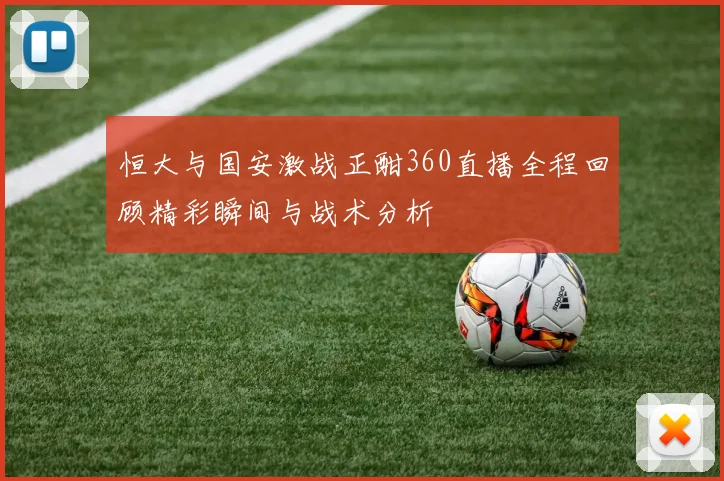 恒大与国安激战正酣360直播全程回顾精彩瞬间与战术分析
