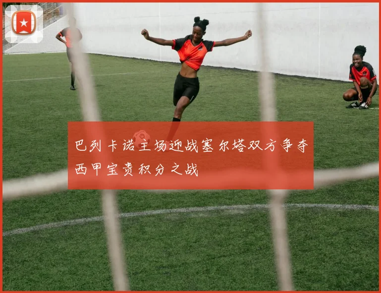 巴列卡诺主场迎战塞尔塔双方争夺西甲宝贵积分之战