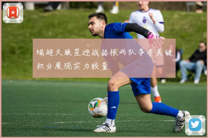 瑞超天狼星迎战赫根两队争夺关键积分展现实力较量