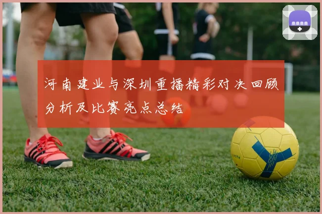 河南建业与深圳重播精彩对决回顾分析及比赛亮点总结