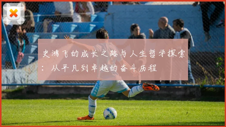 史鸿飞的成长之路与人生哲学探索：从平凡到卓越的奋斗历程