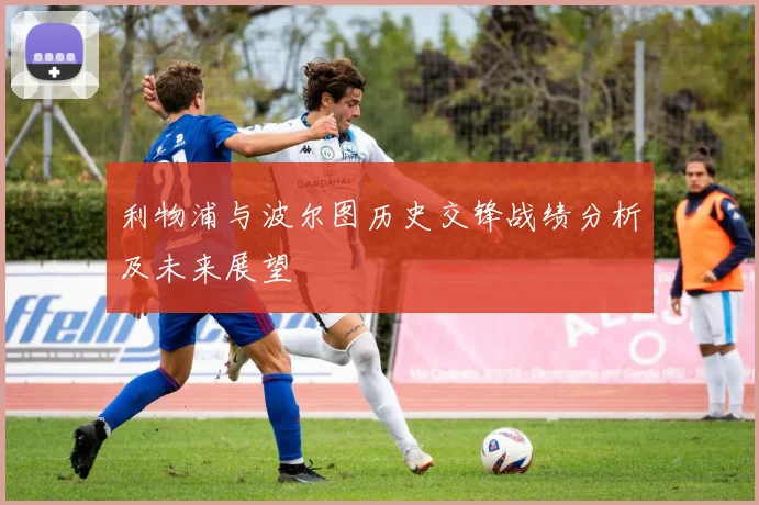 利物浦与波尔图历史交锋战绩分析及未来展望