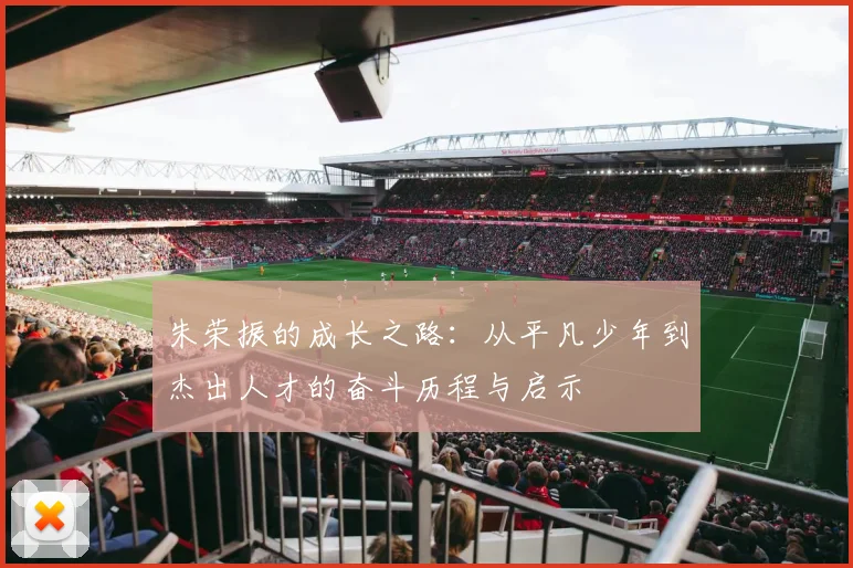 朱荣振的成长之路：从平凡少年到杰出人才的奋斗历程与启示