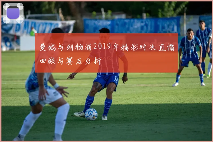 曼城与利物浦2019年精彩对决直播回顾与赛后分析