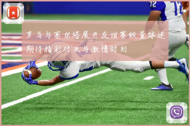 罗马与塞尔塔展开友谊赛较量球迷期待精彩对决与激情时刻