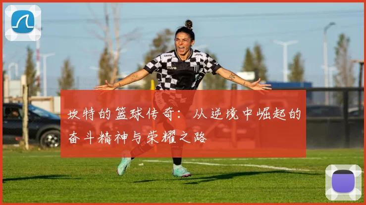 坎特的篮球传奇：从逆境中崛起的奋斗精神与荣耀之路