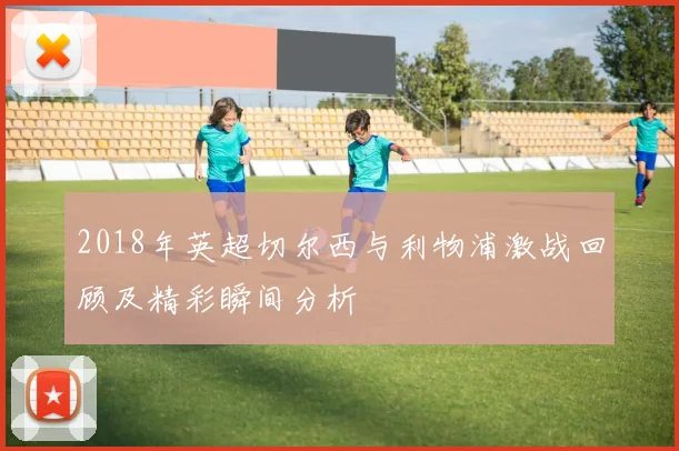 2018年英超切尔西与利物浦激战回顾及精彩瞬间分析