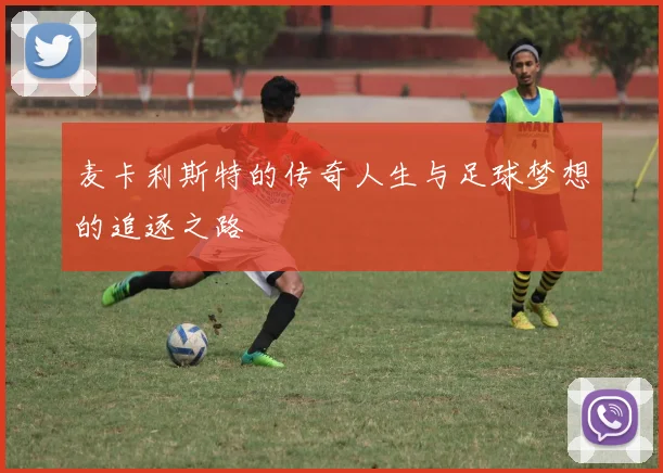 麦卡利斯特的传奇人生与足球梦想的追逐之路