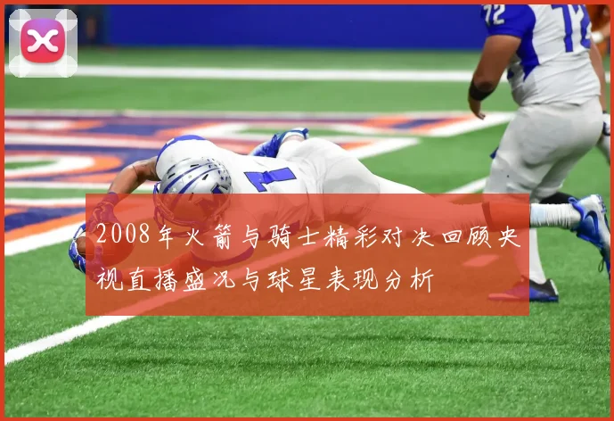 2008年火箭与骑士精彩对决回顾央视直播盛况与球星表现分析