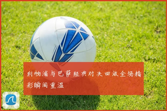 利物浦与巴萨经典对决回放全场精彩瞬间重温