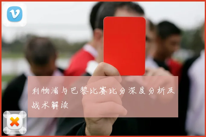 利物浦与巴黎比赛比分深度分析及战术解读