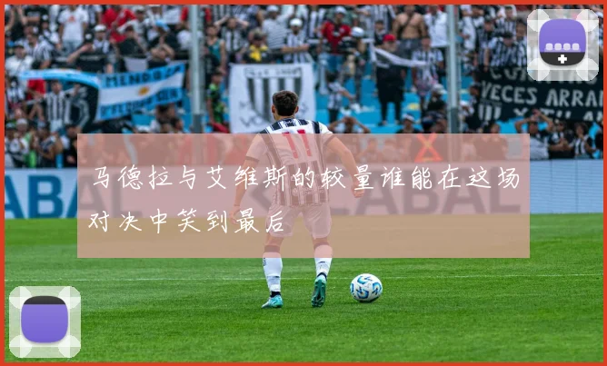马德拉与艾维斯的较量谁能在这场对决中笑到最后