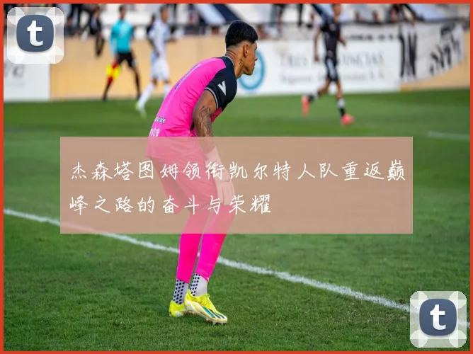 杰森塔图姆领衔凯尔特人队重返巅峰之路的奋斗与荣耀