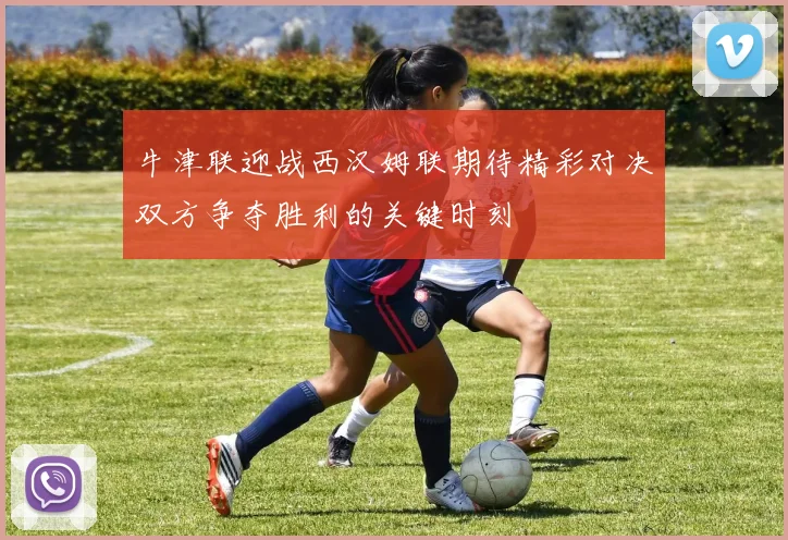 牛津联迎战西汉姆联期待精彩对决双方争夺胜利的关键时刻
